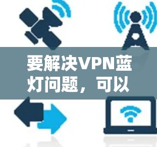 要解决VPN蓝灯问题,可以按照以下步骤进行
