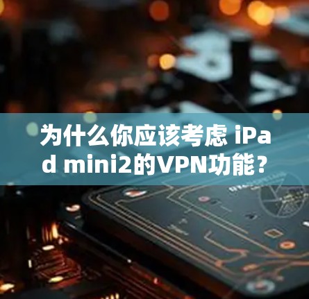 为什么你应该考虑 iPad mini2的VPN功能?