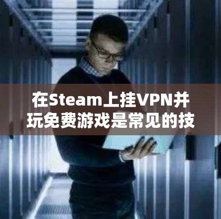 在Steam上挂VPN并玩免费游戏是常见的技术步骤,但需要注意以下几点,以确保安全和有效性