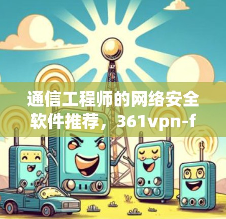 通信工程师的网络安全软件推荐,361vpn-free 解决通信工程中的安全难题