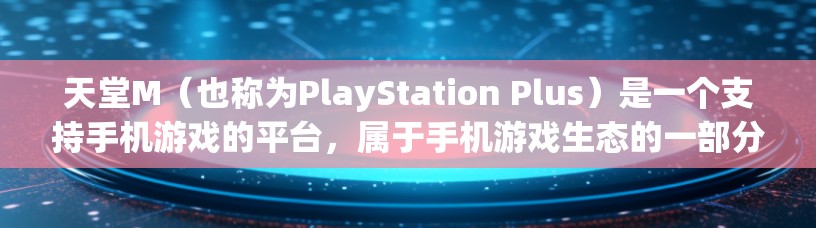 天堂M(也称为PlayStation Plus)是一个支持手机游戏的平台,属于手机游戏生态的一部分。它没有专门的VPN功能,但如果你想使用VPN来逃避游戏广告或控制网络,可以按照以下步骤操作