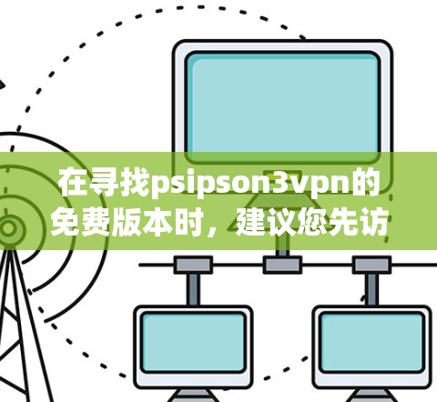 在寻找psipson3vpn的免费版本时,建议您先访问其官方或可靠的VPN网站,以确保服务的安全性和合法性。以下是几个推荐的VPN平台
