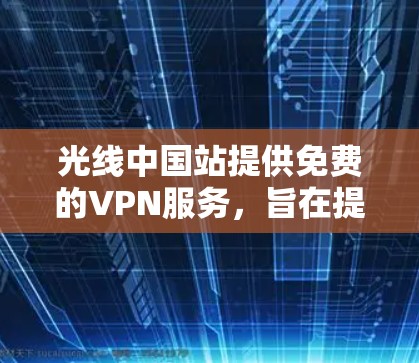 光线中国站提供免费的VPN服务,旨在提供安全、可靠的信息传输和访问,方便用户在线使用中国的网络资源。以下是关于光线中国站的基本信息和使用指南