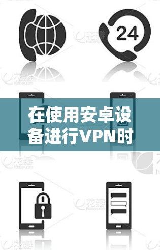 在使用安卓设备进行VPN时,账号注册的注意事项和建议如下