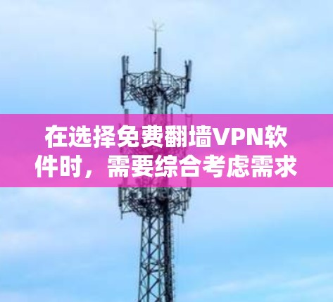 在选择免费翻墙VPN软件时,需要综合考虑需求、网络环境、隐私保护和个人偏好。以下是对不同软件的分析