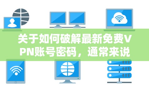 关于如何破解最新免费VPN账号密码,通常来说,破解是需要付费才能获得的,或者只是通过特定的软件或工具获取。以下是逐步的解决方案
