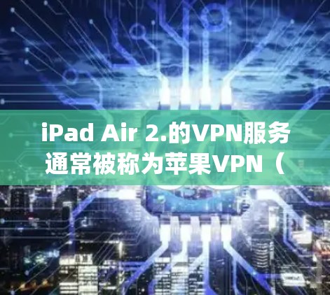 iPad Air 2.的VPN服务通常被称为苹果VPN(AppleVPN)苹果VPN是苹果公司提供的VPN服务,其定价通常为每月1至2美元,具体费用取决于用户选择的套餐和使用的速率