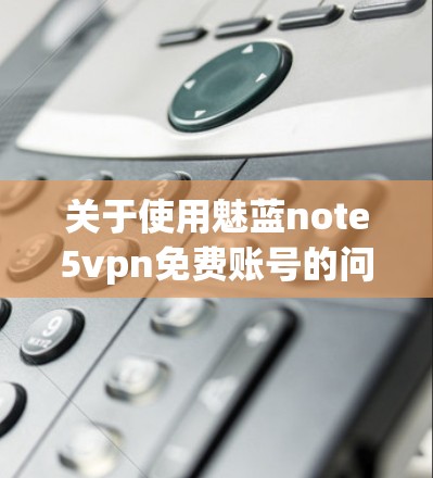 关于使用魅蓝note5vpn免费账号的问题,以下是详细的解决方案
