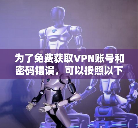 为了免费获取VPN账号和密码错误,可以按照以下步骤操作