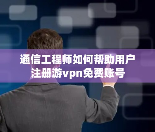 通信工程师如何帮助用户注册游vpn免费账号