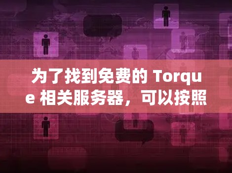 为了找到免费的 Torque 相关服务器,可以按照以下步骤进行