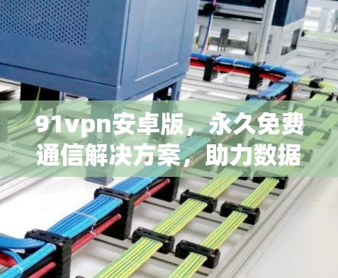 91vpn安卓版,永久免费通信解决方案,助力数据稳定流