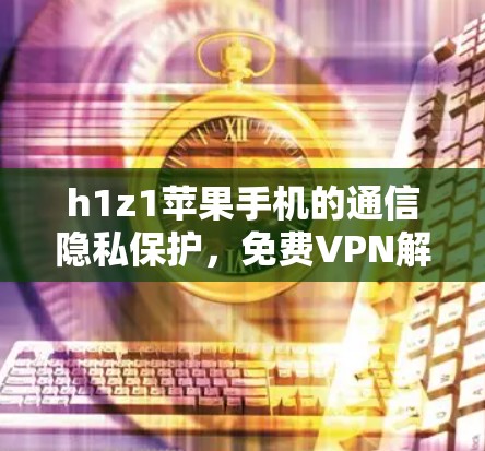 h1z1苹果手机的通信隐私保护,免费VPN解决方案
