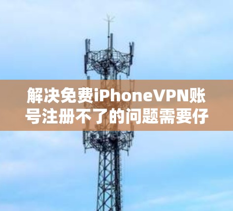 解决免费iPhoneVPN账号注册不了的问题需要仔细分析原因,然后采取相应的步骤。以下是详细的解决步骤
