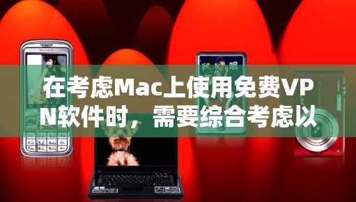 在考虑Mac上使用免费VPN软件时,需要综合考虑以下因素
