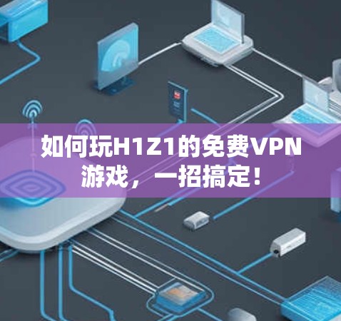 如何玩H1Z1的免费VPN游戏,一招搞定!