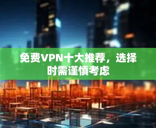 免费VPN十大推荐,选择时需谨慎考虑