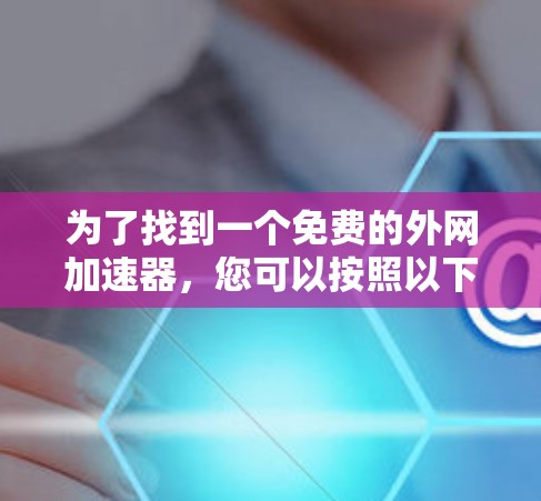 为了找到一个免费的外网加速器,您可以按照以下步骤进行