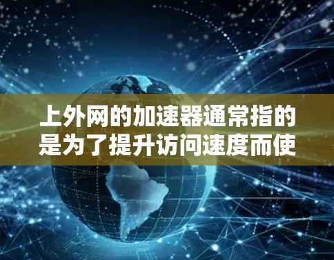 上外网的加速器通常指的是为了提升访问速度而使用的加速技术或工具。以下是一些可能的加速器和相关方法