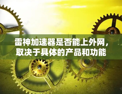雷神加速器是否能上外网,取决于具体的产品和功能。雷神加速器作为特定的加速工具,其是否具有连接到外网的能力,取决于其本身的配置和设计。以下是一些可能的影响因素
