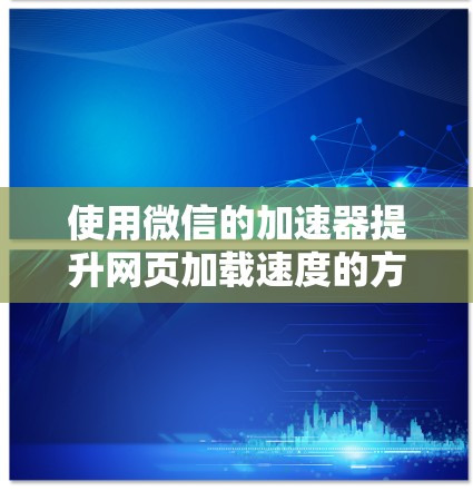 使用微信的加速器提升网页加载速度的方法如下
