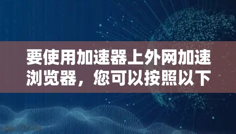 要使用加速器上外网加速浏览器,您可以按照以下步骤操作
