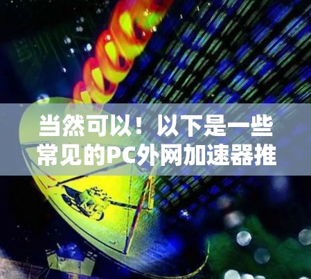 当然可以!以下是一些常见的PC外网加速器推荐,根据你的需求和预算来选择适合的工具