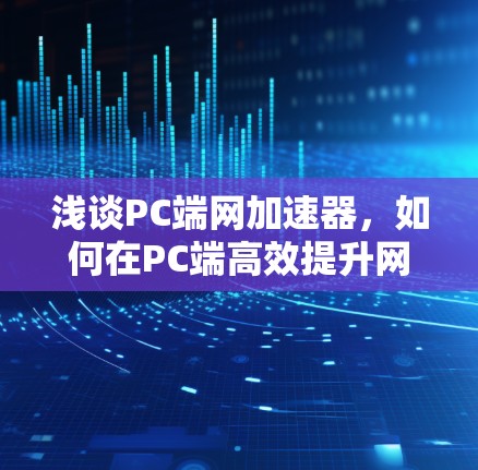 浅谈PC端网加速器,如何在PC端高效提升网络速度