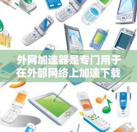 外网加速器是专门用于在外部网络上加速下载或上传文件的工具。它可以帮助用户更快地完成下载或上传任务,特别是在网络连接不稳定或延迟较大的情况下