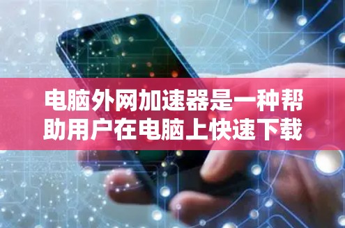 电脑外网加速器是一种帮助用户在电脑上快速下载外网资源的软件工具。它通常用于提升下载速度,优化网络连接。以下是关于外网加速器的一些关键信息