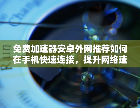 免费加速器安卓外网推荐如何在手机快速连接,提升网络速度?