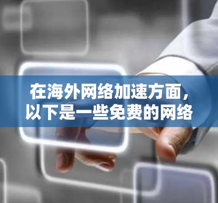 在海外网络加速方面,以下是一些免费的网络加速工具,供你参考