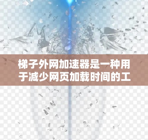 梯子外网加速器是一种用于减少网页加载时间的工具，通过加速和去广告功能来提升用户体验。以下是对梯子外网加速器的详细说明