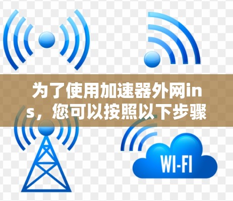 为了使用加速器外网ins,您可以按照以下步骤进行操作