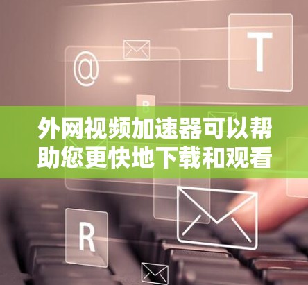 外网视频加速器可以帮助您更快地下载和观看外网视频文件。以下是一些推荐的免费和付费的外网视频加速器,根据您的设备和需求选择