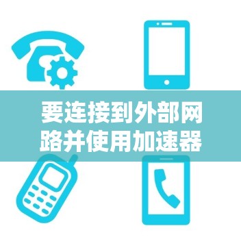 要连接到外部网路并使用加速器工具,您可以按照以下步骤进行操作