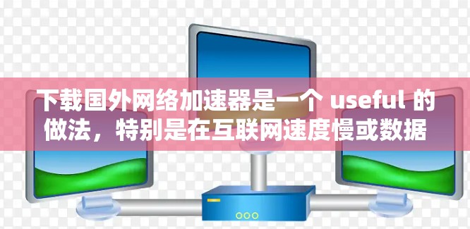 下载国外网络加速器是一个 useful 的做法，特别是在互联网速度慢或数据量大的情况下。以下是一步步的指南，帮助你高效地下载和使用网络加速器