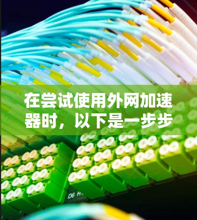在尝试使用外网加速器时，以下是一步步的解决方案