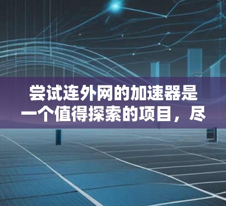 尝试连外网的加速器是一个值得探索的项目,尽管涉及一定的技术挑战,但通过以下步骤可以逐步进行