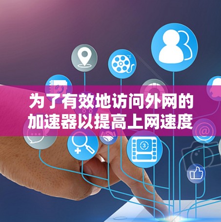 为了有效地访问外网的加速器以提高上网速度，您可以按照以下步骤进行操作