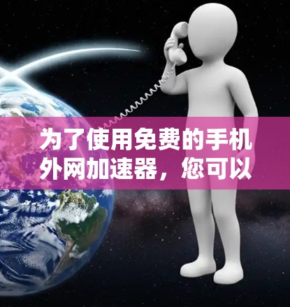 为了使用免费的手机外网加速器，您可以考虑以下步骤和工具