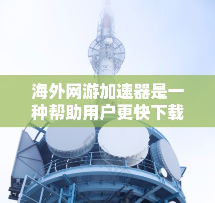 海外网游加速器是一种帮助用户更快下载国际版网络游戏的工具。以下是对该主题的分步解释