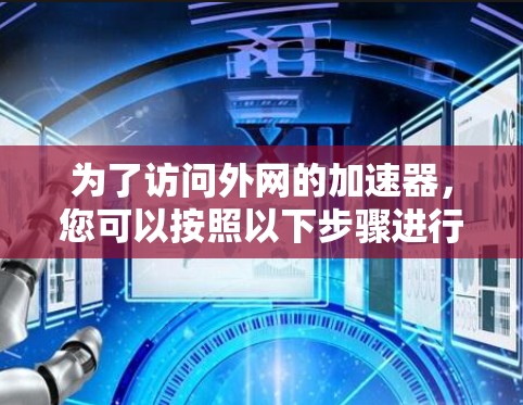 为了访问外网的加速器,您可以按照以下步骤进行 为了访问外网的加速器,您可以按照以下步骤进行