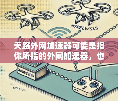 天路外网加速器可能是指你所指的外网加速器,也就是在互联网上使用加速器来提升网络速度的工具。以下是一些常见的外网加速器推荐,供你参考