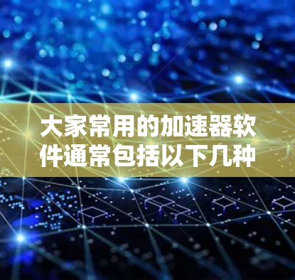大家常用的加速器软件通常包括以下几种类型,以下是几种常见的加速器推荐