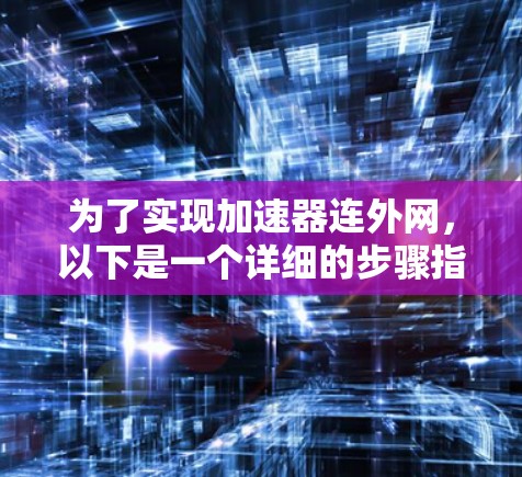 为了实现加速器连外网,以下是一个详细的步骤指南 为了实现加速器连外网,以下是一个详细的步骤指南