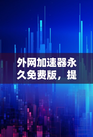外网加速器永久免费版,提升网络速度的高效工具