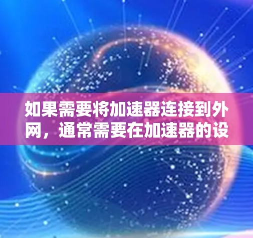 如果需要将加速器连接到外网，通常需要在加速器的设置中找到连接到外网的选项。以下是一些常见的步骤，取决于你使用的加速器