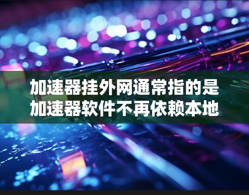 加速器挂外网通常指的是加速器软件不再依赖本地的网络，而是直接连接到外部互联网。这可能是因为加速器的网络配置问题，或者加速器无法识别本地网络，导致它无法连接到外网