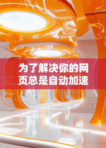 为了解决你的网页总是自动加速的问题,以下是一些可能的解决方案